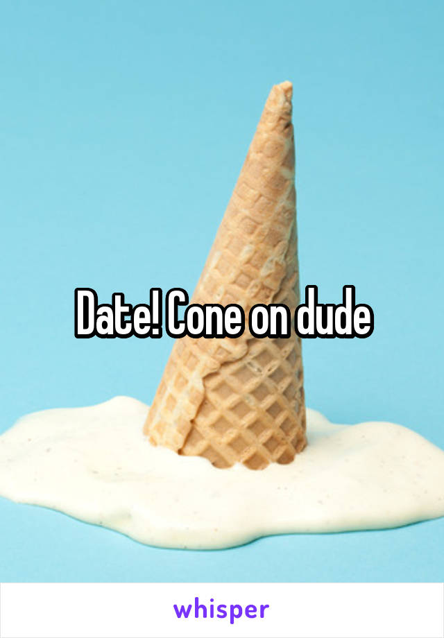 Date! Cone on dude