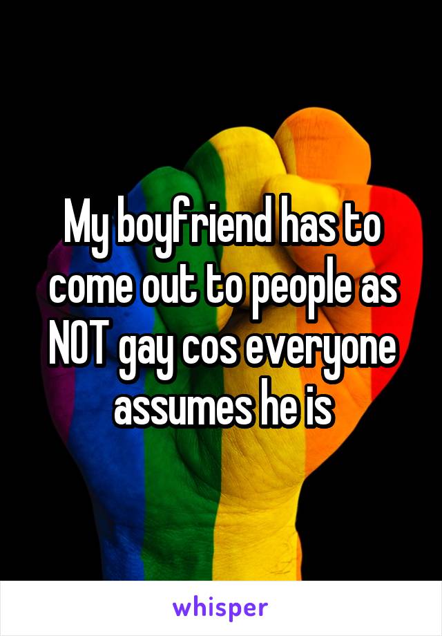 My boyfriend has to come out to people as NOT gay cos everyone assumes he is