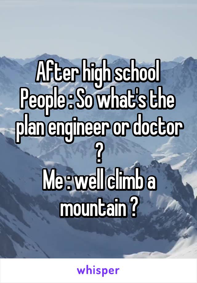 After high school 
People : So what's the  plan engineer or doctor ?
Me : well climb a mountain ?