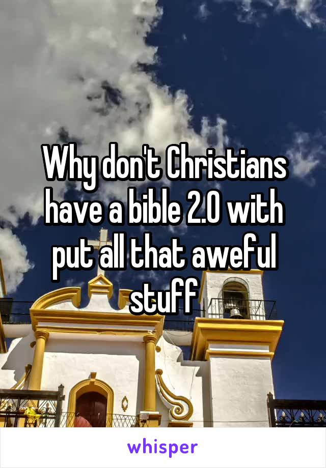 Why don't Christians have a bible 2.0 with put all that aweful stuff