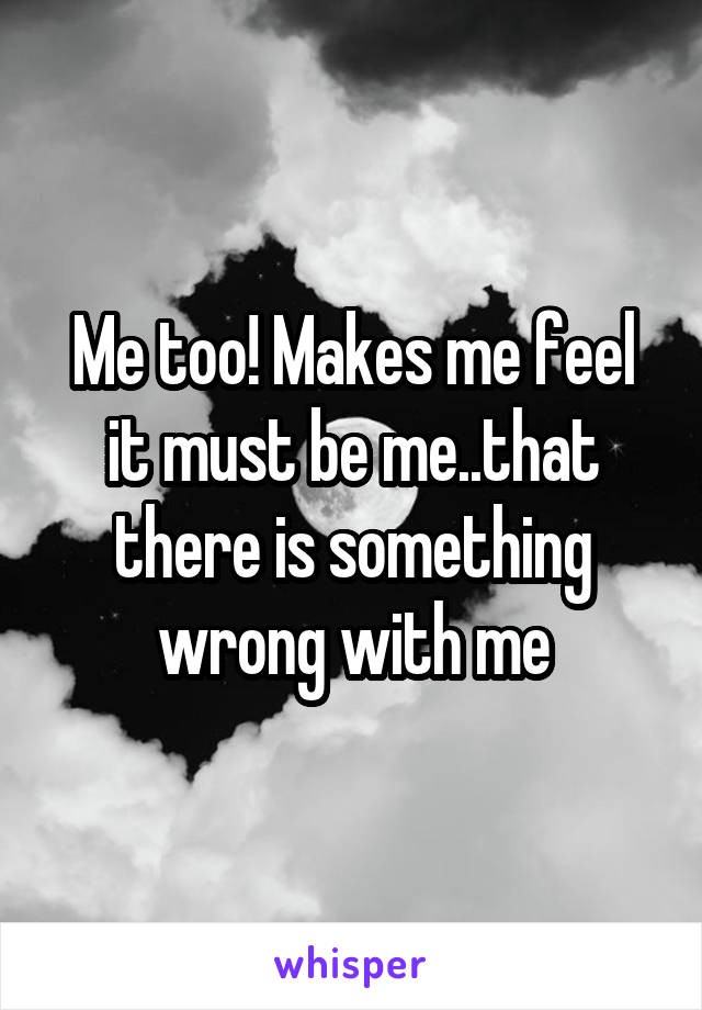 Me too! Makes me feel it must be me..that there is something wrong with me