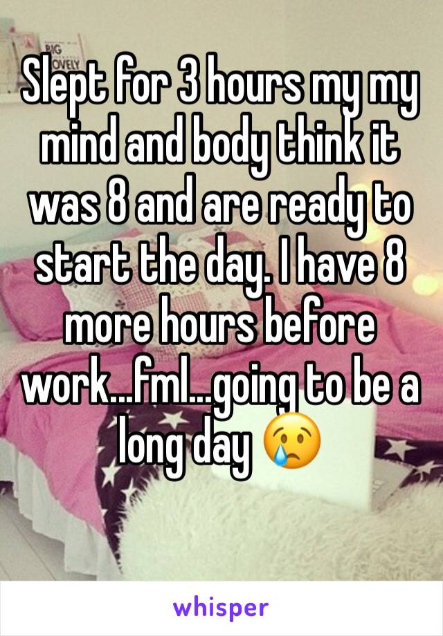 Slept for 3 hours my my mind and body think it was 8 and are ready to start the day. I have 8 more hours before work...fml...going to be a long day 😢