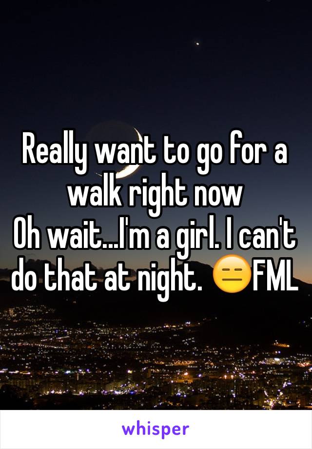 Really want to go for a walk right now 
Oh wait...I'm a girl. I can't do that at night. 😑FML