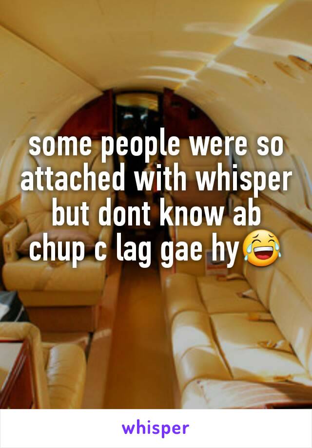 some people were so attached with whisper but dont know ab chup c lag gae hy😂