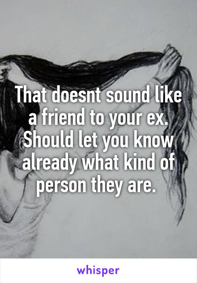 That doesnt sound like a friend to your ex. Should let you know already what kind of person they are. 