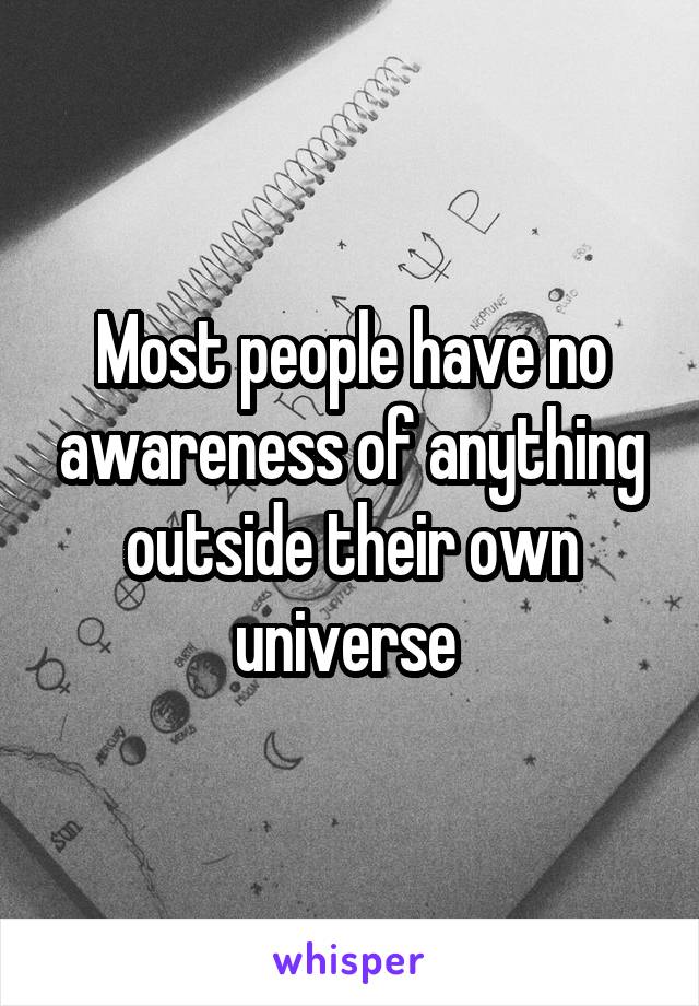 Most people have no awareness of anything outside their own universe 