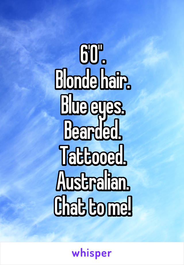 6'0".
Blonde hair.
Blue eyes.
Bearded.
Tattooed.
Australian.
Chat to me!