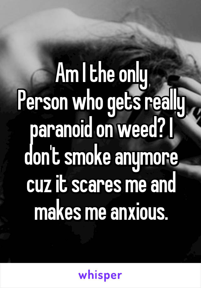 Am I the only
Person who gets really paranoid on weed? I don't smoke anymore cuz it scares me and makes me anxious.