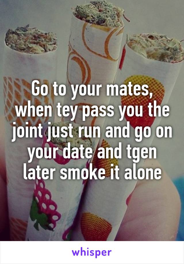 Go to your mates, when tey pass you the joint just run and go on your date and tgen later smoke it alone