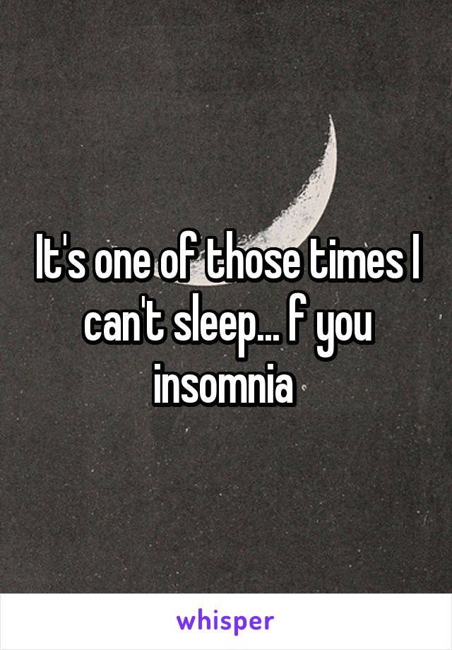 It's one of those times I can't sleep... f you insomnia 