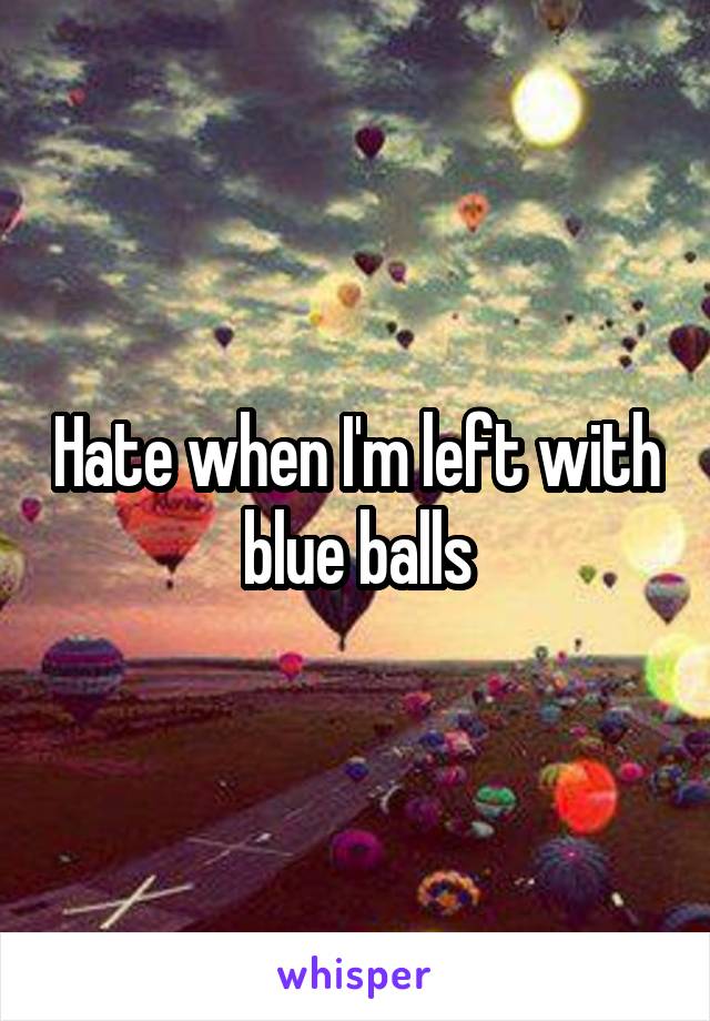 Hate when I'm left with blue balls