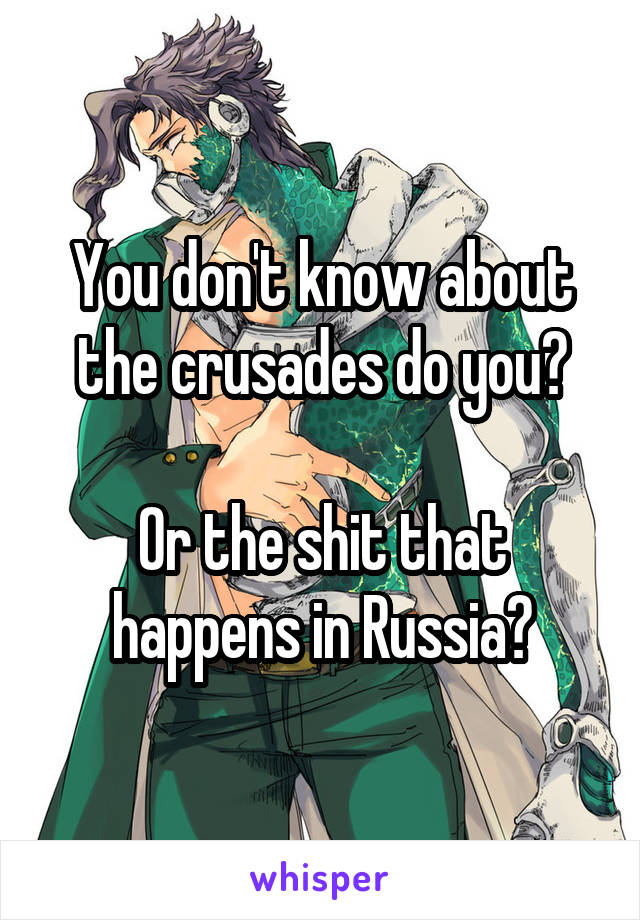 You don't know about the crusades do you?

Or the shit that happens in Russia?