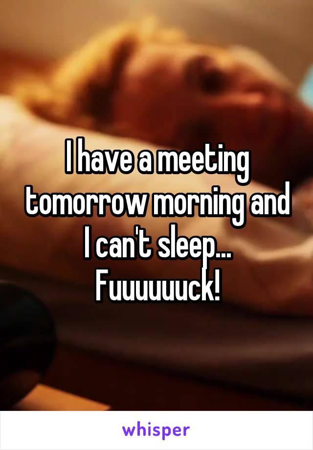 I have a meeting tomorrow morning and I can't sleep... Fuuuuuuck!