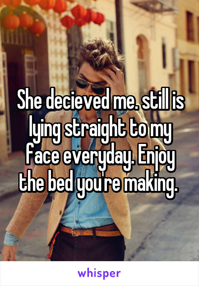 She decieved me. still is lying straight to my face everyday. Enjoy the bed you're making. 