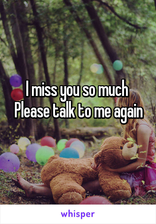 I miss you so much 
Please talk to me again 