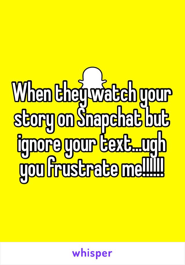 When they watch your story on Snapchat but ignore your text…ugh you frustrate me!!!!!!