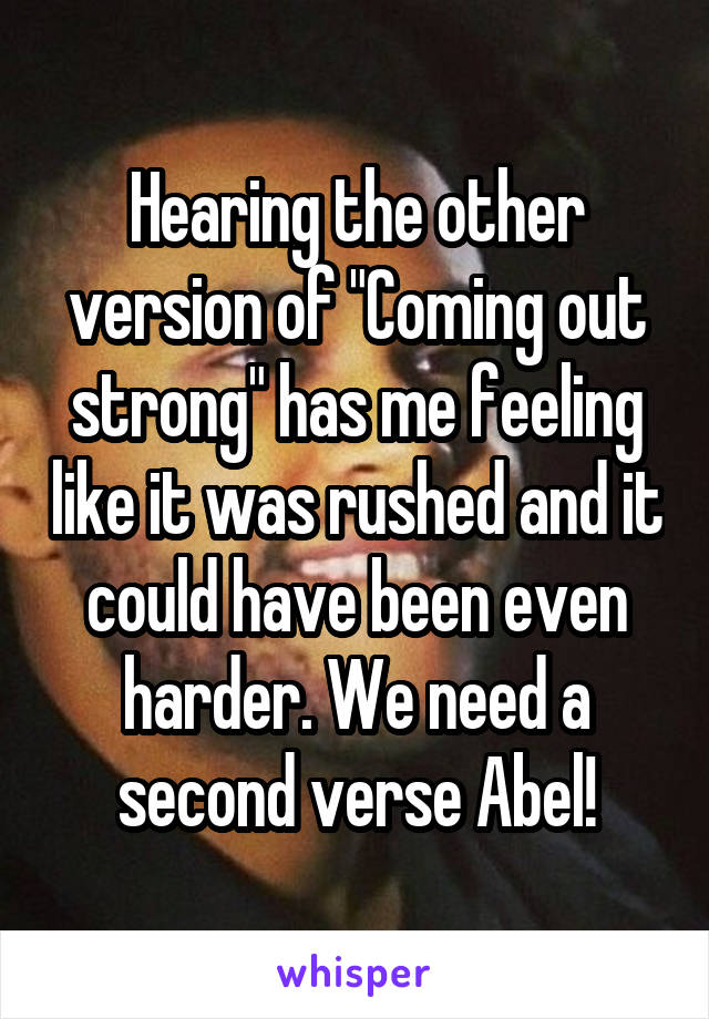 Hearing the other version of "Coming out strong" has me feeling like it was rushed and it could have been even harder. We need a second verse Abel!