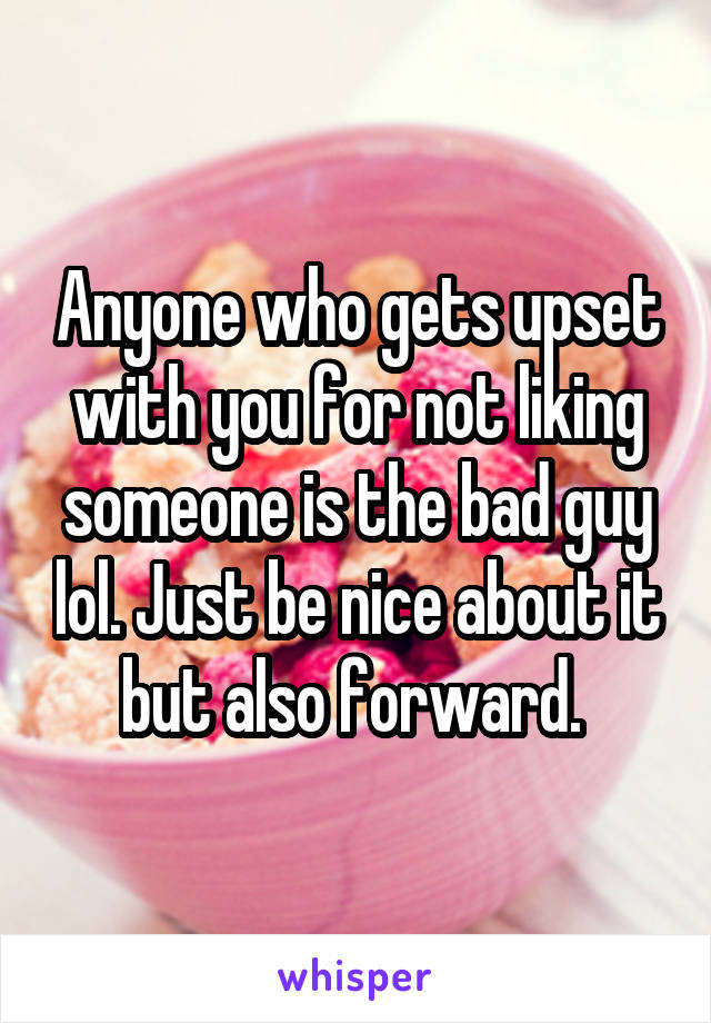 Anyone who gets upset with you for not liking someone is the bad guy lol. Just be nice about it but also forward. 