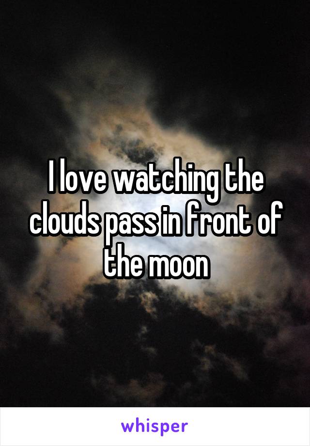 I love watching the clouds pass in front of the moon