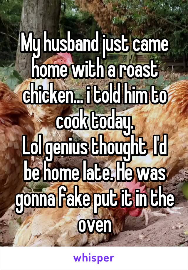 My husband just came home with a roast chicken... i told him to cook today.
Lol genius thought  I'd be home late. He was gonna fake put it in the oven