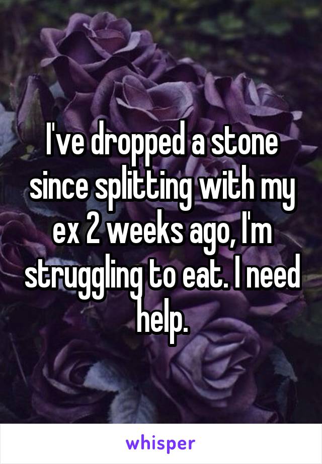 I've dropped a stone since splitting with my ex 2 weeks ago, I'm struggling to eat. I need help.