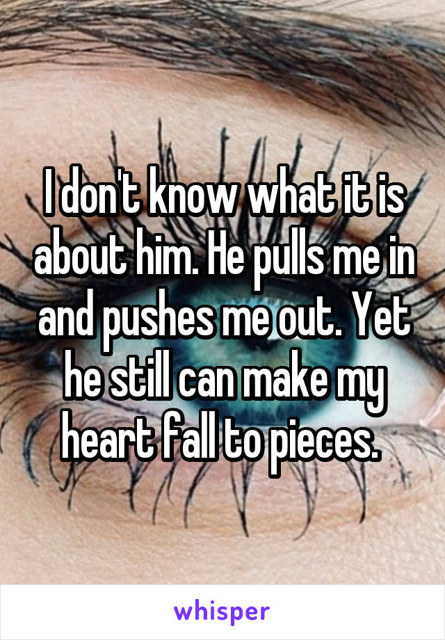 I don't know what it is about him. He pulls me in and pushes me out. Yet he still can make my heart fall to pieces. 