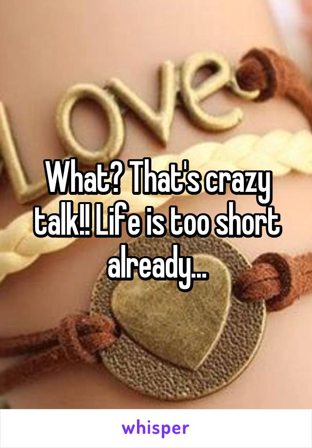 What? That's crazy talk!! Life is too short already...