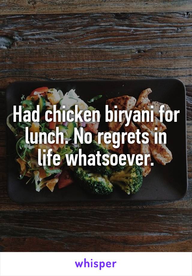 Had chicken biryani for lunch. No regrets in life whatsoever.