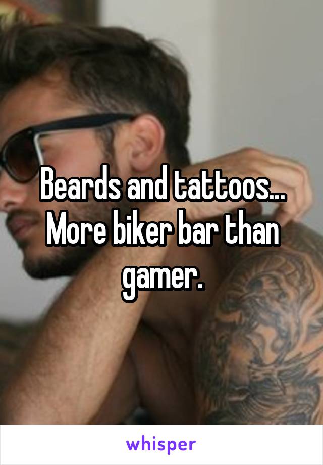 Beards and tattoos... More biker bar than gamer.