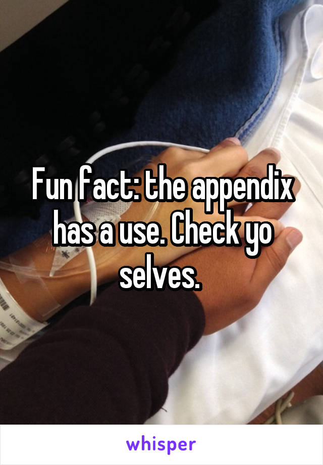 Fun fact: the appendix has a use. Check yo selves. 