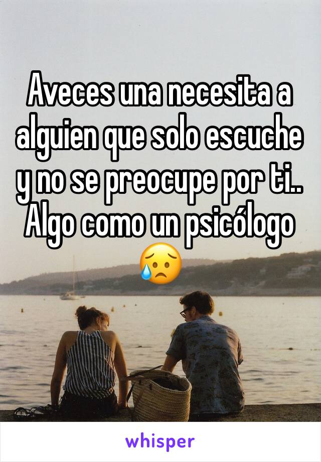 Aveces una necesita a alguien que solo escuche y no se preocupe por ti..
Algo como un psicólogo 
😥