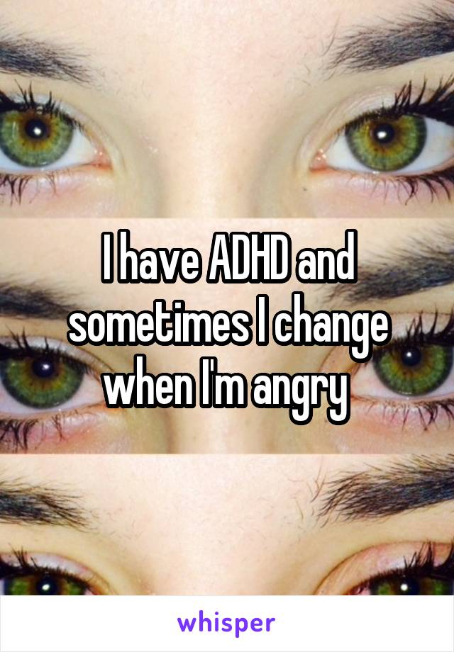 I have ADHD and sometimes I change when I'm angry 