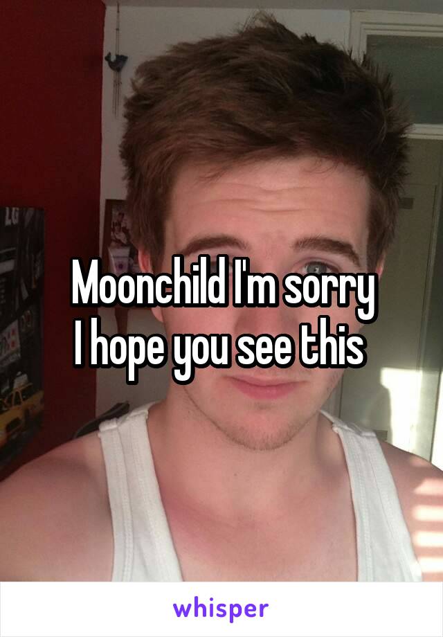 Moonchild I'm sorry
I hope you see this 