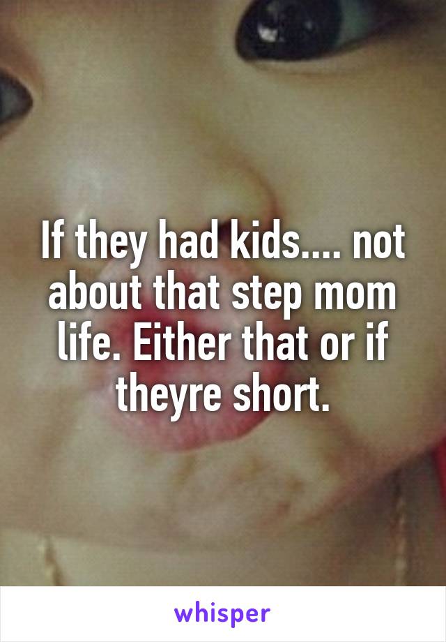 If they had kids.... not about that step mom life. Either that or if theyre short.