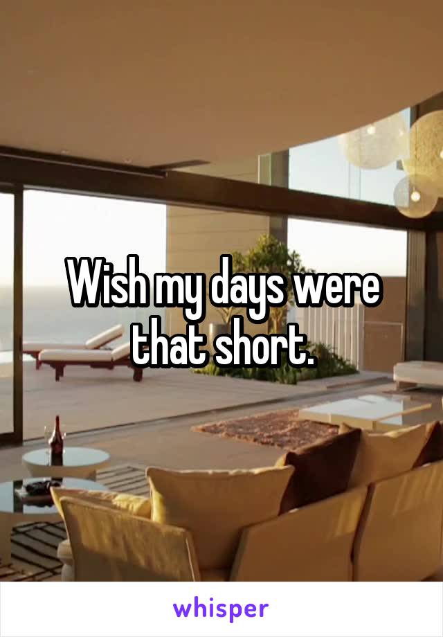 Wish my days were that short.