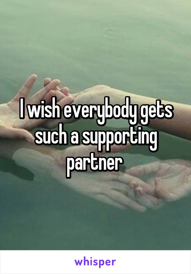 I wish everybody gets such a supporting partner 