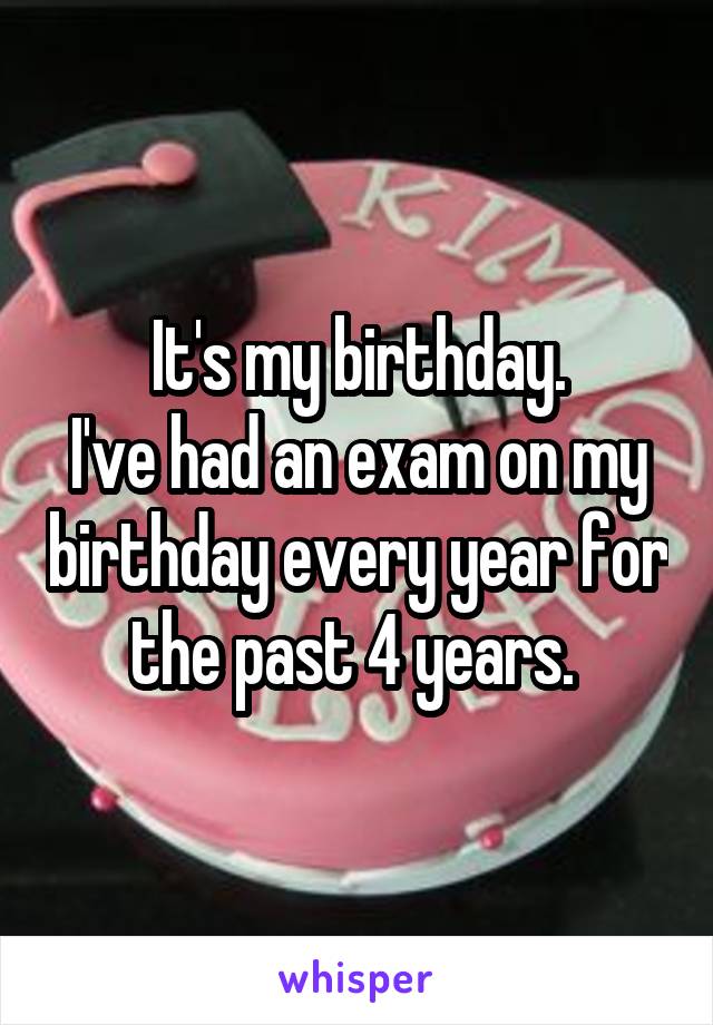 It's my birthday.
I've had an exam on my birthday every year for the past 4 years. 