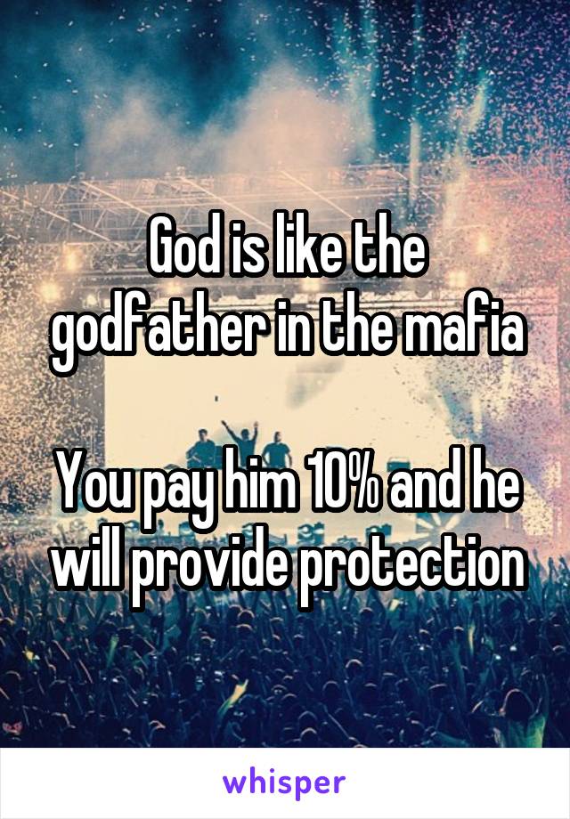 God is like the godfather in the mafia
 
You pay him 10% and he will provide protection