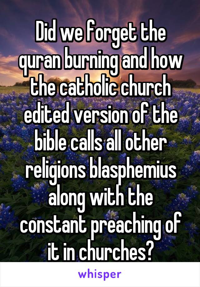 Did we forget the quran burning and how the catholic church edited version of the bible calls all other religions blasphemius along with the constant preaching of it in churches?