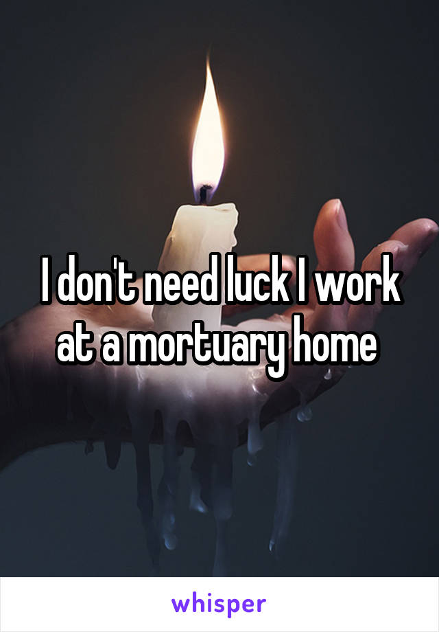 I don't need luck I work at a mortuary home 