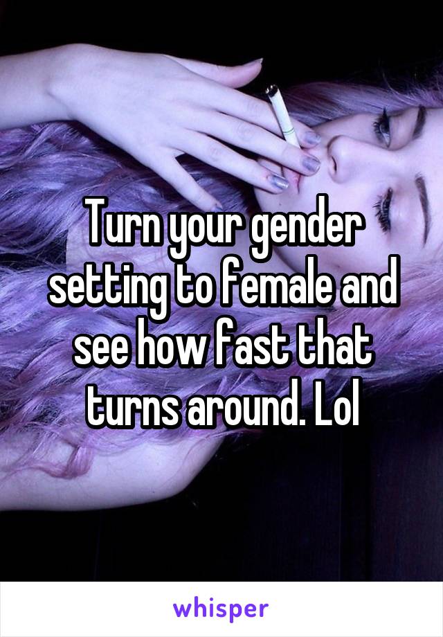 Turn your gender setting to female and see how fast that turns around. Lol