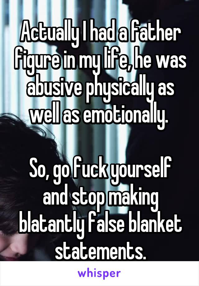 Actually I had a father figure in my life, he was abusive physically as well as emotionally. 

So, go fuck yourself and stop making blatantly false blanket statements.