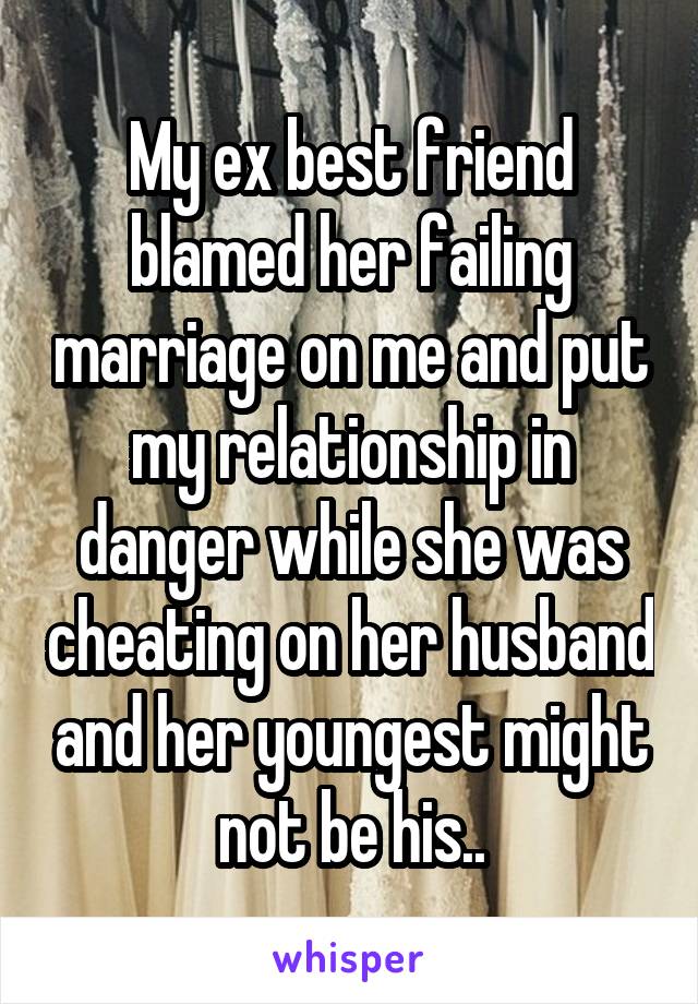 My ex best friend blamed her failing marriage on me and put my relationship in danger while she was cheating on her husband and her youngest might not be his..