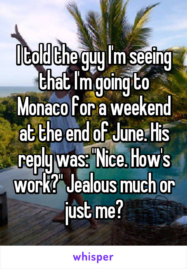 I told the guy I'm seeing that I'm going to Monaco for a weekend at the end of June. His reply was: "Nice. How's work?" Jealous much or just me?