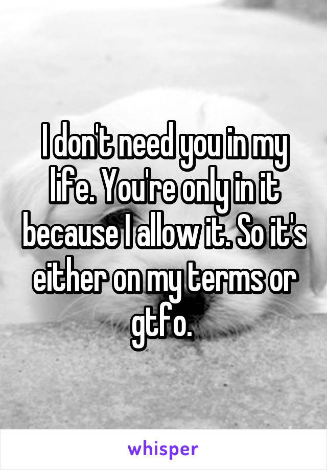 I don't need you in my life. You're only in it because I allow it. So it's either on my terms or gtfo. 