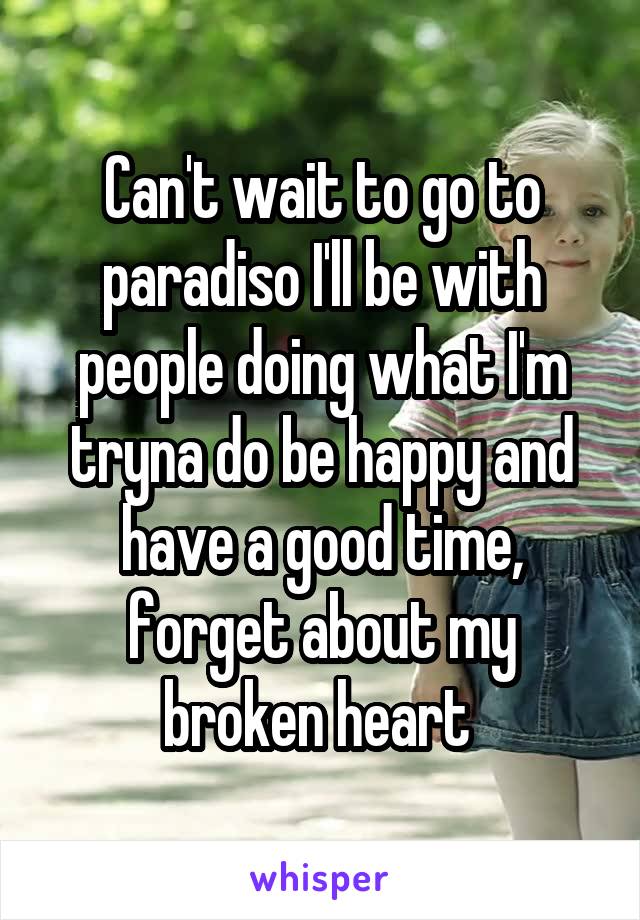 Can't wait to go to paradiso I'll be with people doing what I'm tryna do be happy and have a good time, forget about my broken heart 