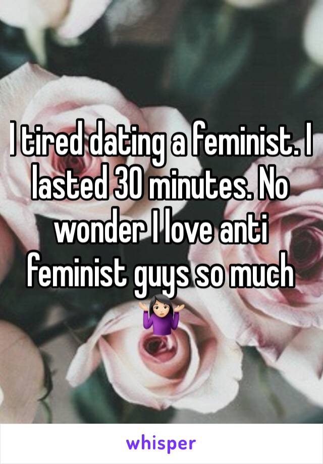 I tired dating a feminist. I lasted 30 minutes. No wonder I love anti feminist guys so much 🤷🏻‍♀️