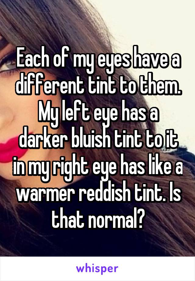 Each of my eyes have a different tint to them. My left eye has a darker bluish tint to it in my right eye has like a warmer reddish tint. Is that normal?