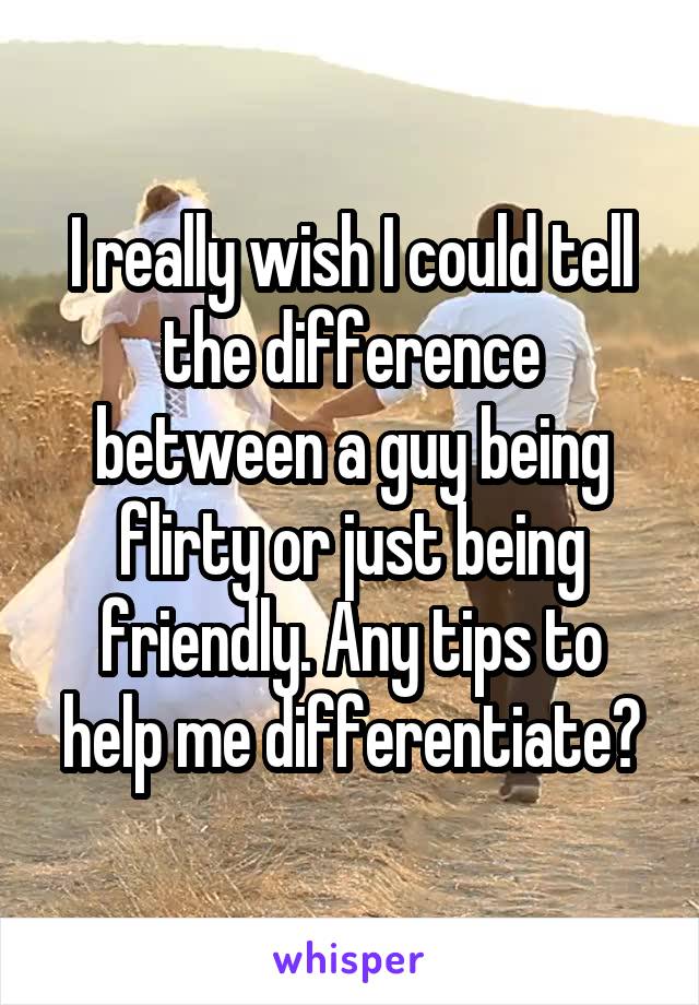 I really wish I could tell the difference between a guy being flirty or just being friendly. Any tips to help me differentiate?