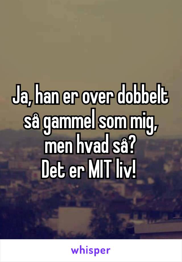 Ja, han er over dobbelt så gammel som mig, men hvad så?
Det er MIT liv! 